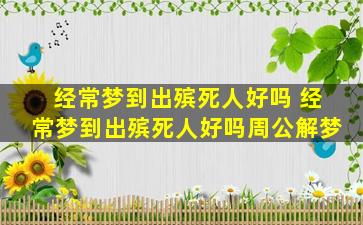 经常梦到出殡死人好吗 经常梦到出殡死人好吗周公解梦